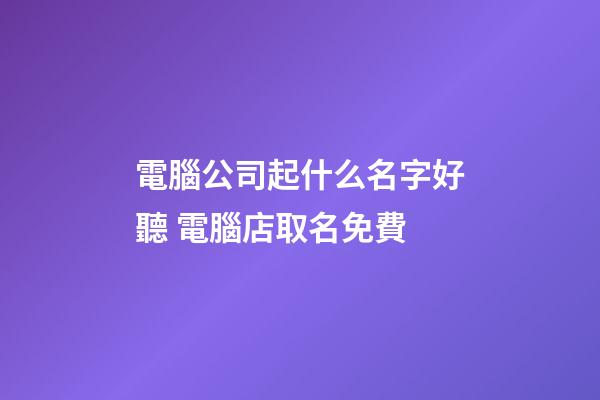 電腦公司起什么名字好聽 電腦店取名免費-第1張-公司起名-玄機派
